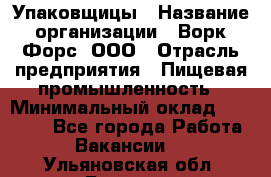 Упаковщицы › Название организации ­ Ворк Форс, ООО › Отрасль предприятия ­ Пищевая промышленность › Минимальный оклад ­ 32 000 - Все города Работа » Вакансии   . Ульяновская обл.,Барыш г.